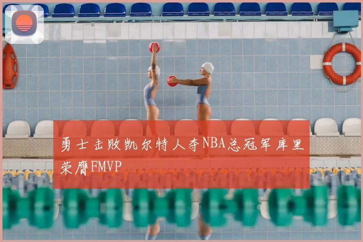 勇士击败凯尔特人夺NBA总冠军库里荣膺FMVP