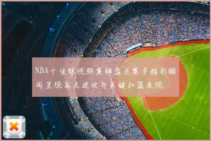 NBA十佳球视频集锦盘点赛季精彩瞬间呈现高光进攻与关键扣篮表现