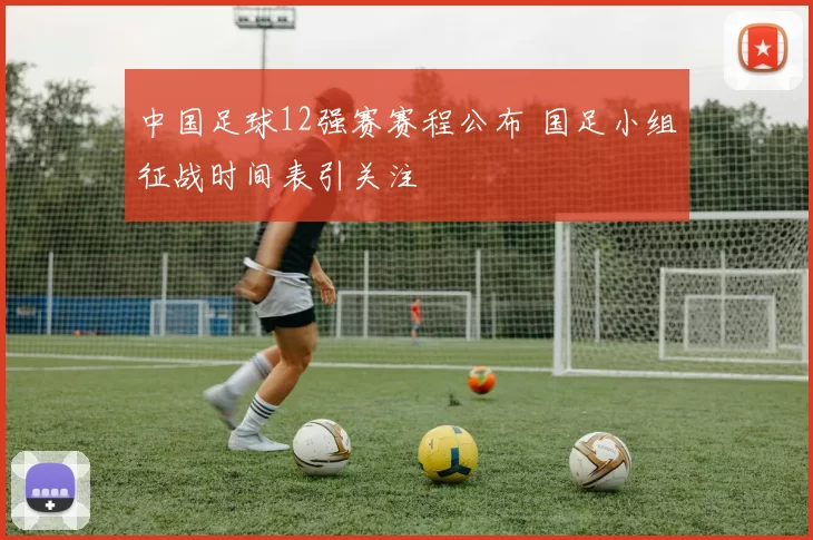 中国足球12强赛赛程公布 国足小组征战时间表引关注