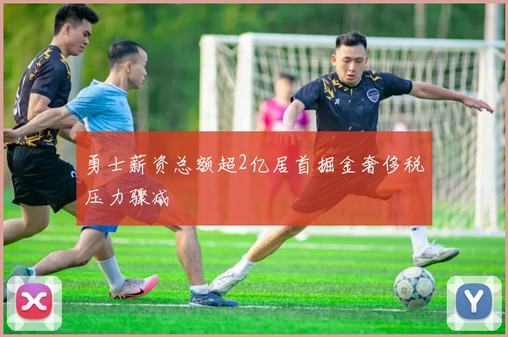 勇士薪资总额超2亿居首掘金奢侈税压力骤减