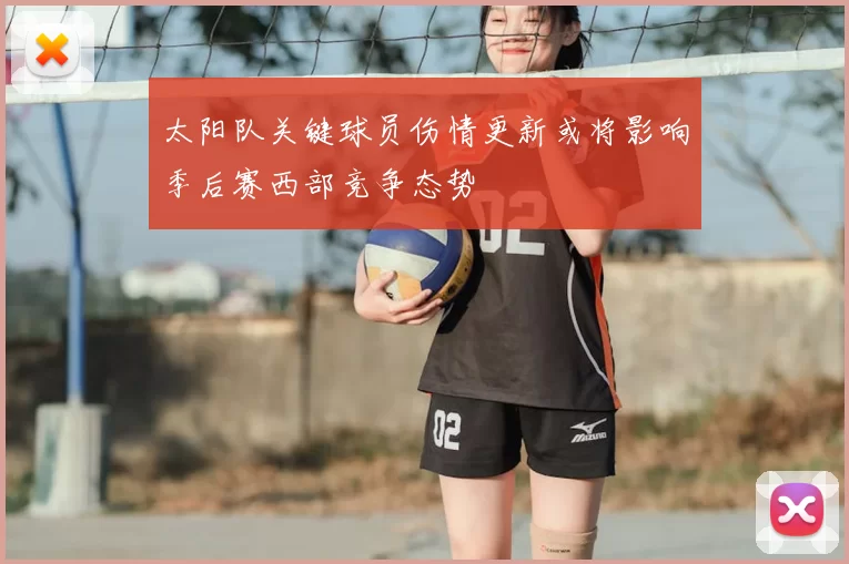 太阳队关键球员伤情更新或将影响季后赛西部竞争态势