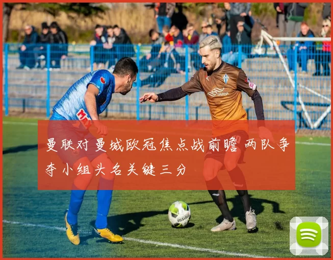 曼联对曼城欧冠焦点战前瞻 两队争夺小组头名关键三分