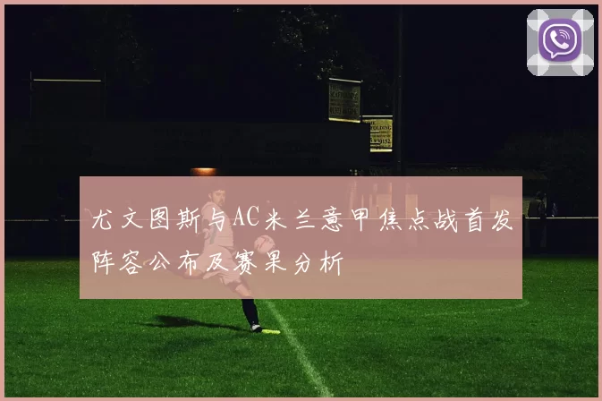 尤文图斯与AC米兰意甲焦点战首发阵容公布及赛果分析