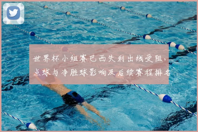 世界杯小组赛巴西失利出线受阻,点球与净胜球影响及后续赛程排名变化解析