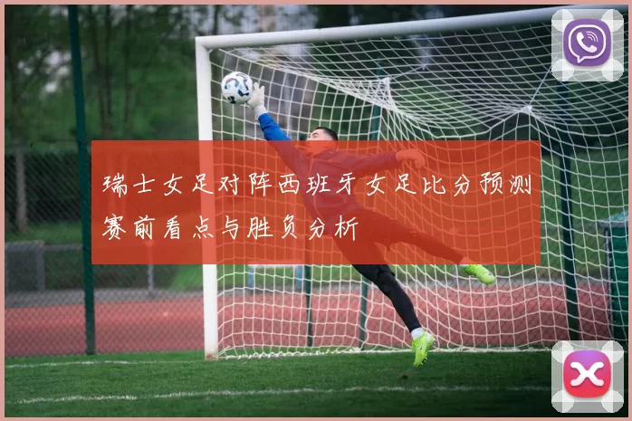 瑞士女足对阵西班牙女足比分预测赛前看点与胜负分析