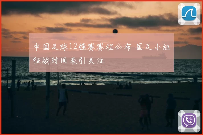 中国足球12强赛赛程公布 国足小组征战时间表引关注