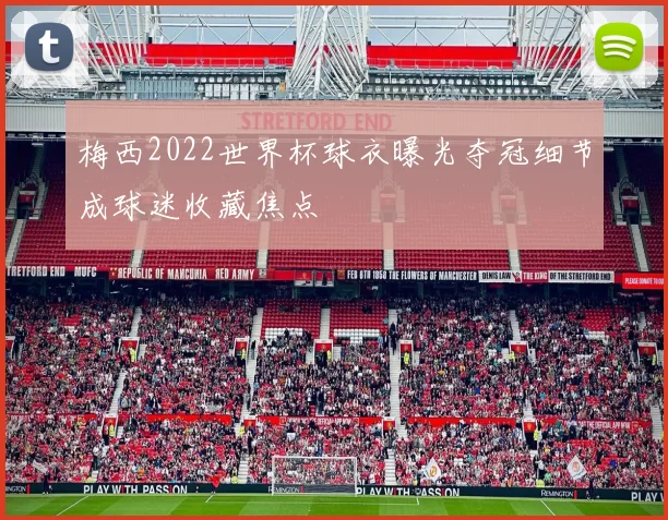 梅西2022世界杯球衣曝光夺冠细节成球迷收藏焦点